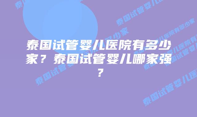 泰国试管婴儿医院有多少家？泰国试管婴儿哪家强？