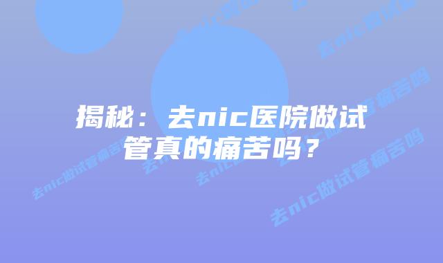 揭秘：去nic医院做试管真的痛苦吗？