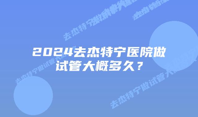 2024去杰特宁医院做试管大概多久？