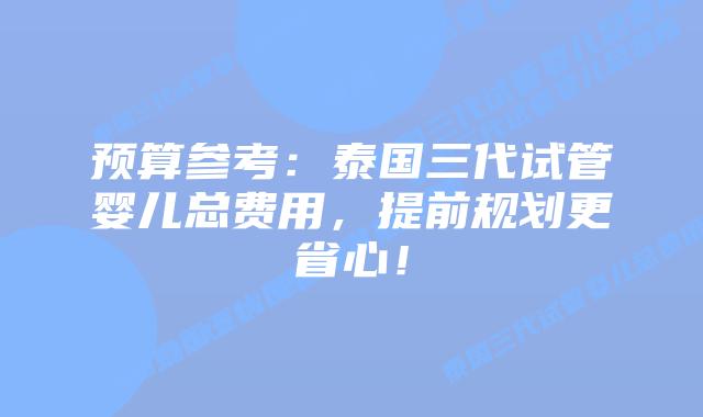 预算参考：泰国三代试管婴儿总费用，提前规划更省心！