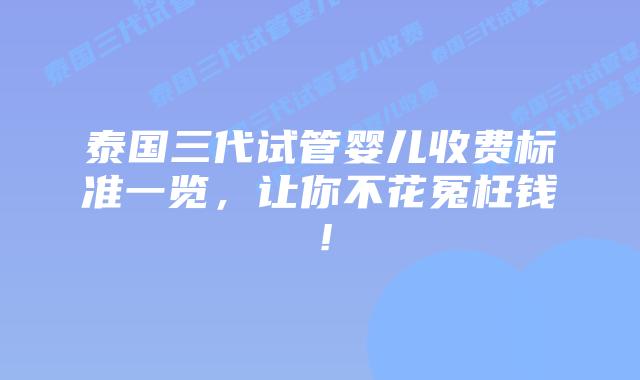 泰国三代试管婴儿收费标准一览，让你不花冤枉钱！