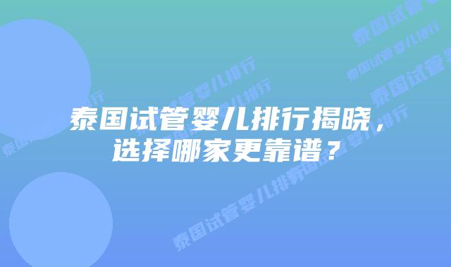 泰国试管婴儿排行揭晓，选择哪家更靠谱？