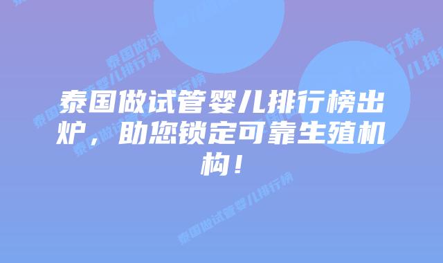 泰国做试管婴儿排行榜出炉，助您锁定可靠生殖机构！