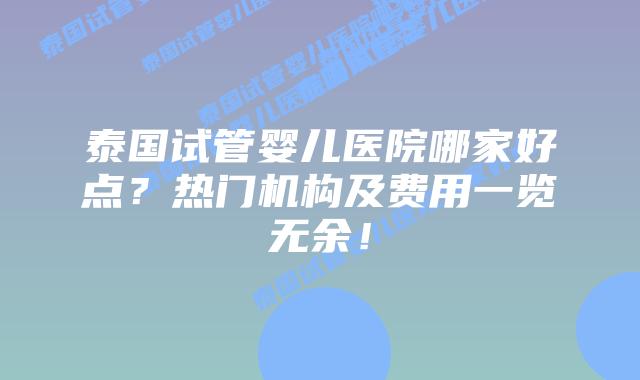 泰国试管婴儿医院哪家好点？热门机构及费用一览无余！