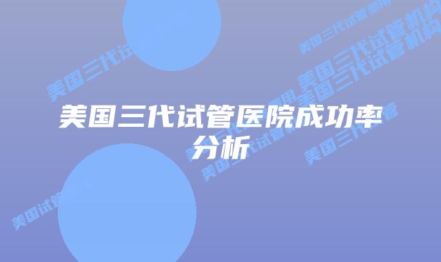 美国三代试管医院成功率分析插图 美国三代试管医院成功率分析