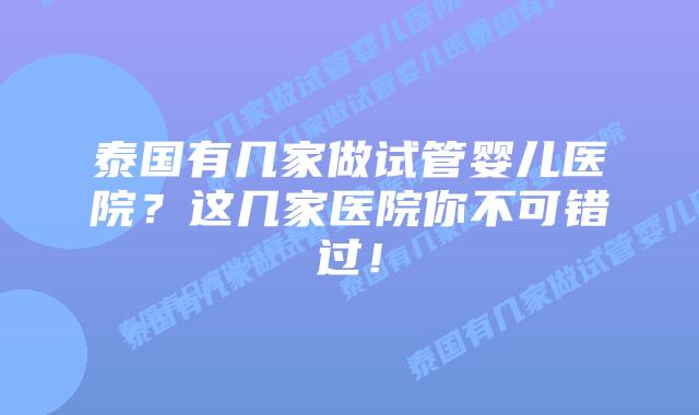 泰国有几家做试管婴儿医院？这几家医院你不可错过！