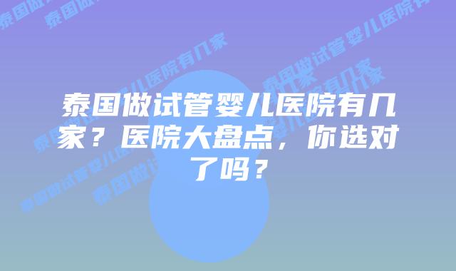 泰国做试管婴儿医院有几家？医院大盘点，你选对了吗？