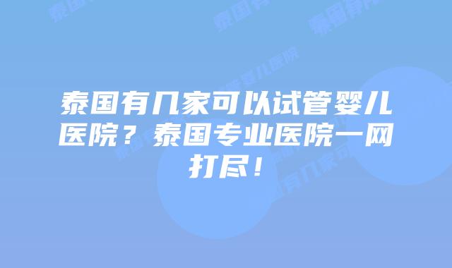 泰国有几家可以试管婴儿医院？泰国专业医院一网打尽！
