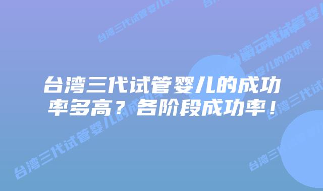 台湾三代试管婴儿的成功率多高？各阶段成功率！