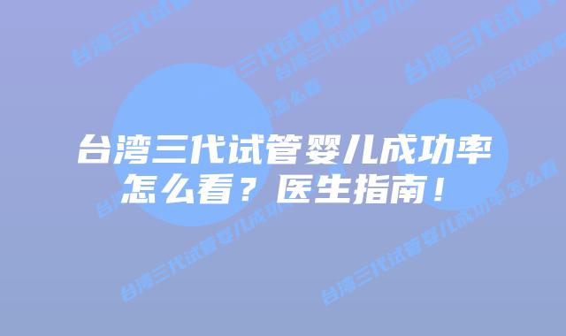台湾三代试管婴儿成功率怎么看？医生指南！