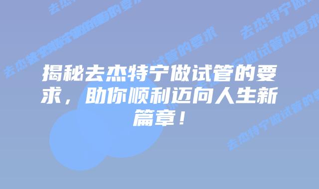 揭秘去杰特宁做试管的要求，助你顺利迈向人生新篇章！