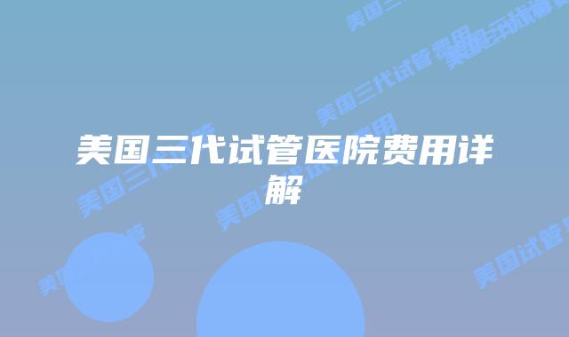 美国三代试管医院费用详解
