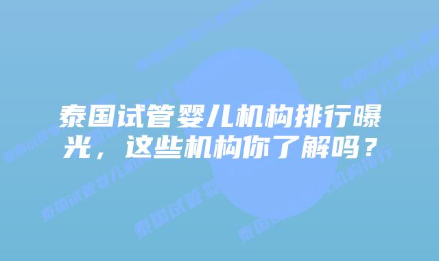 泰国试管婴儿机构排行曝光，这些机构你了解吗？