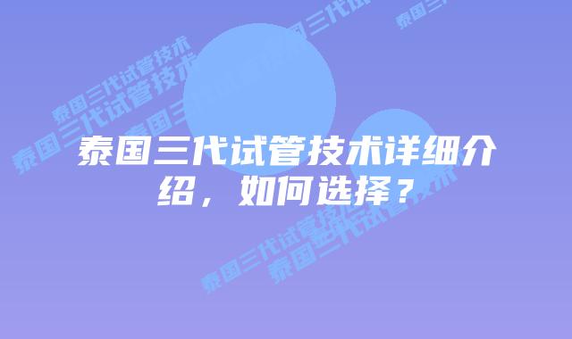 泰国三代试管技术详细介绍，如何选择？