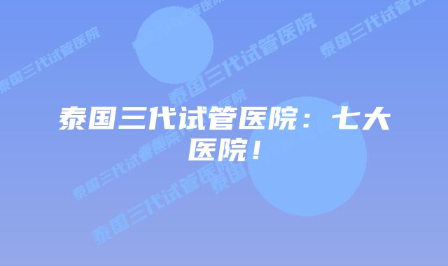 泰国三代试管医院：七大医院！