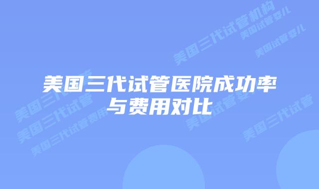 美国三代试管医院成功率与费用对比