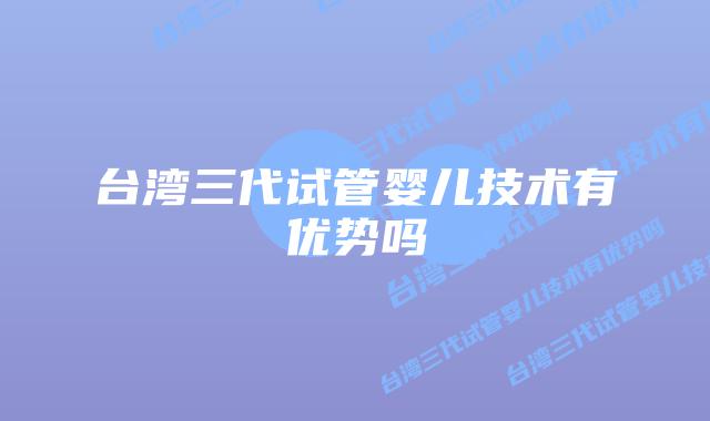 台湾三代试管婴儿技术有优势吗