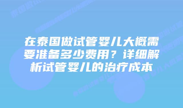 在泰国做试管婴儿大概需要准备多少费用？详细解析试管婴儿的治疗成本