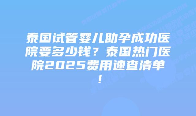 泰国试管婴儿助孕成功医院要多少钱？泰国热门医院2025费用速查清单！