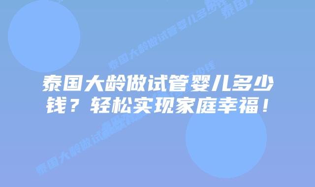 泰国大龄做试管婴儿多少钱？轻松实现家庭幸福！