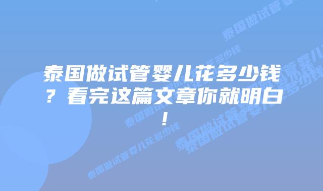泰国做试管婴儿花多少钱？看完这篇文章你就明白！