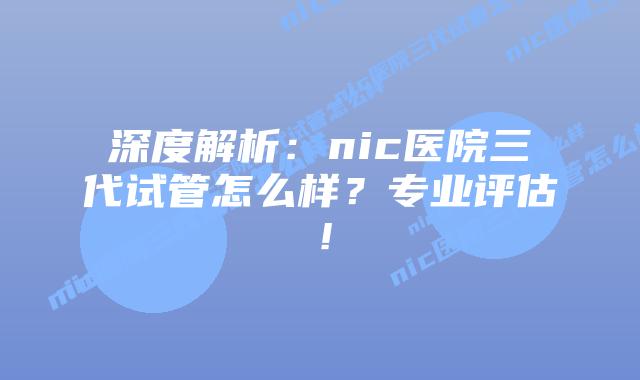 深度解析：nic医院三代试管怎么样？专业评估！