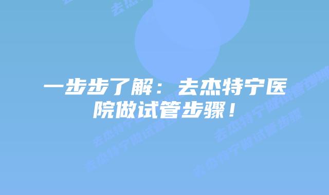 一步步了解：去杰特宁医院做试管步骤！
