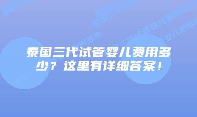 泰国三代试管婴儿费用多少？这里有详细答案！