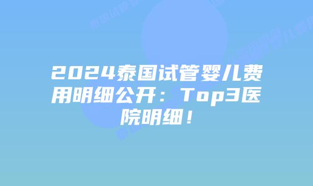 2024泰国试管婴儿费用明细公开：Top3医院明细！