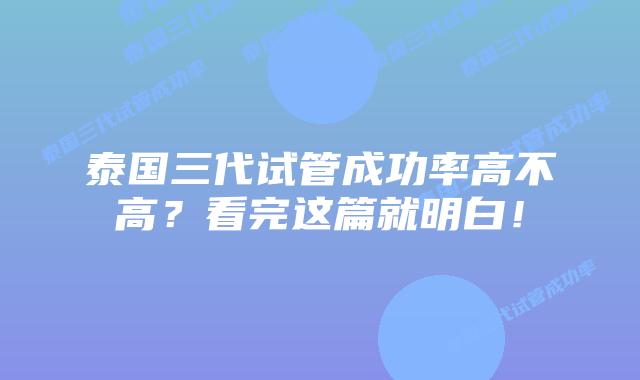 泰国三代试管成功率高不高？看完这篇就明白！