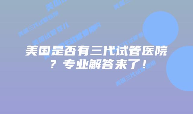 美国是否有三代试管医院?专业解答来了!插图 美国是否有三代试管医院?专业解答来了!