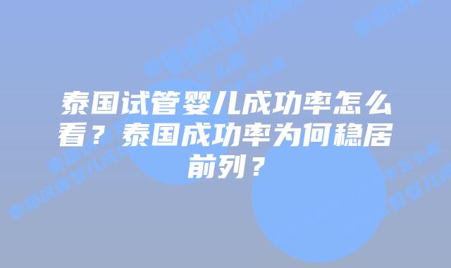 泰国试管婴儿成功率怎么看？泰国成功率为何稳居前列？