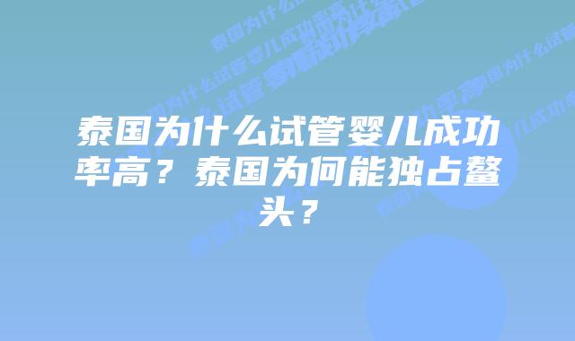 泰国为什么试管婴儿成功率高？泰国为何能独占鳌头？