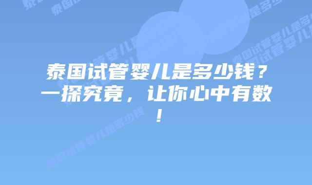 泰国试管婴儿是多少钱？一探究竟，让你心中有数！