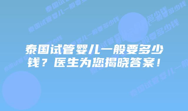 泰国试管婴儿一般要多少钱？医生为您揭晓答案！