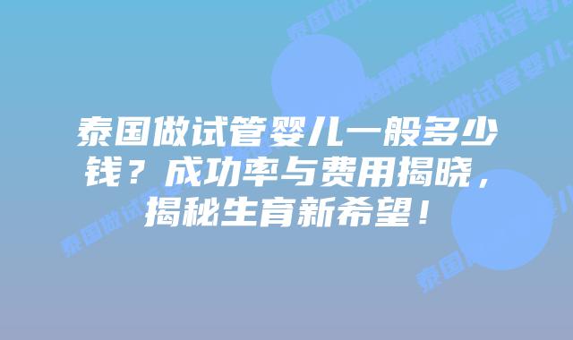 泰国做试管婴儿一般多少钱？成功率与费用揭晓，揭秘生育新希望！