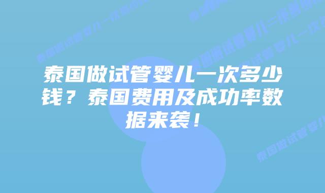泰国做试管婴儿一次多少钱？泰国费用及成功率数据来袭！