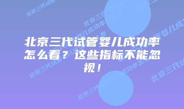 北京三代试管婴儿成功率怎么看？这些指标不能忽视！