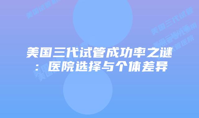 美国三代试管成功率之谜：医院选择与个体差异