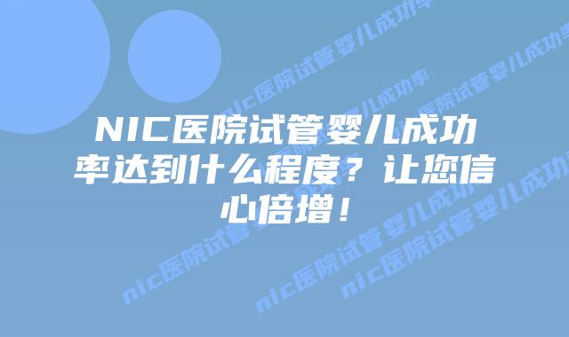 NIC医院试管婴儿成功率达到什么程度？让您信心倍增！