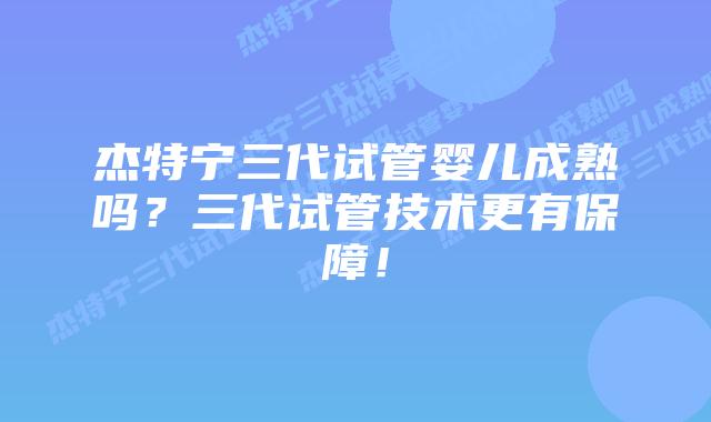杰特宁三代试管婴儿成熟吗？三代试管技术更有保障！