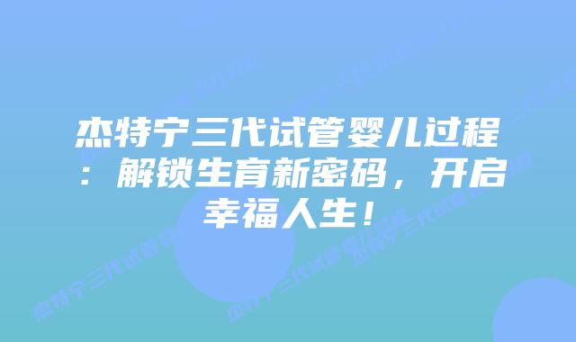 杰特宁三代试管婴儿过程：解锁生育新密码，开启幸福人生！
