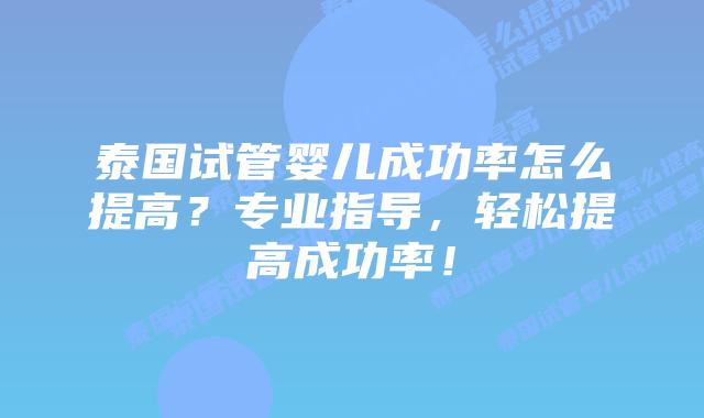 泰国试管婴儿成功率怎么提高？专业指导，轻松提高成功率！