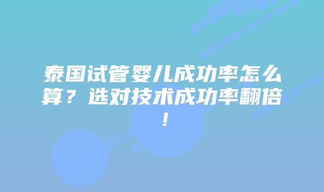 泰国试管婴儿成功率怎么算？选对技术成功率翻倍！