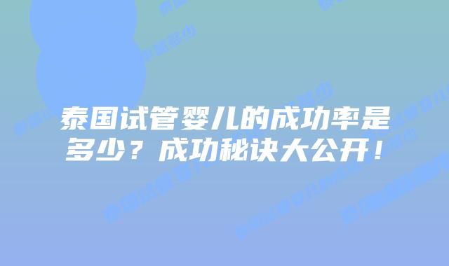 泰国试管婴儿的成功率是多少？成功秘诀大公开！