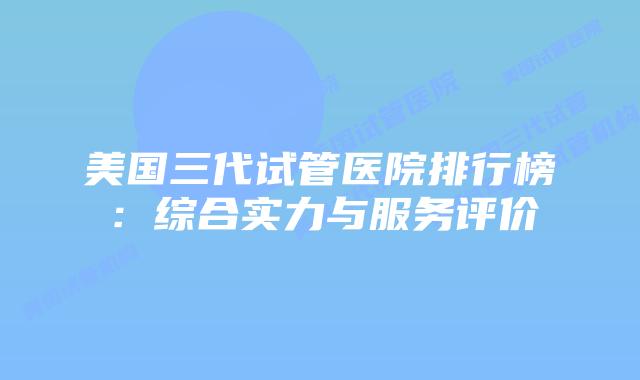 美国三代试管医院排行榜：综合实力与服务评价