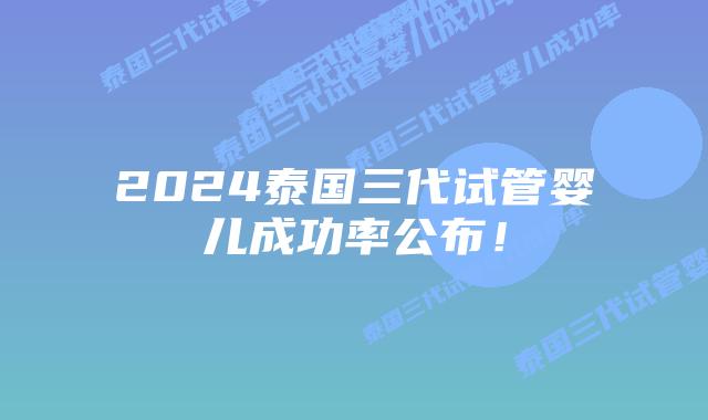 2024泰国三代试管婴儿成功率公布！