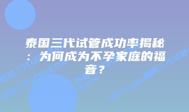 泰国三代试管成功率揭秘：为何成为不孕家庭的福音？