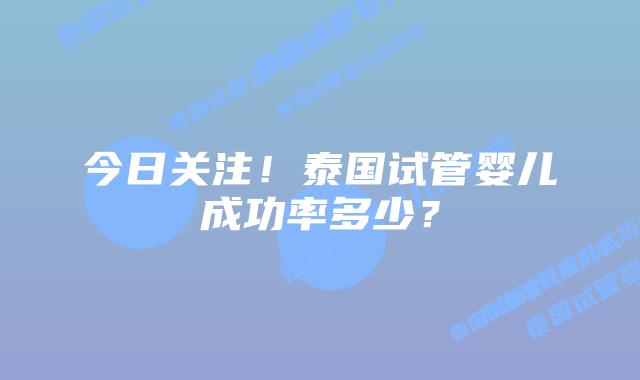 今日关注！泰国试管婴儿成功率多少？