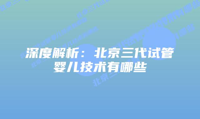 深度解析：北京三代试管婴儿技术有哪些